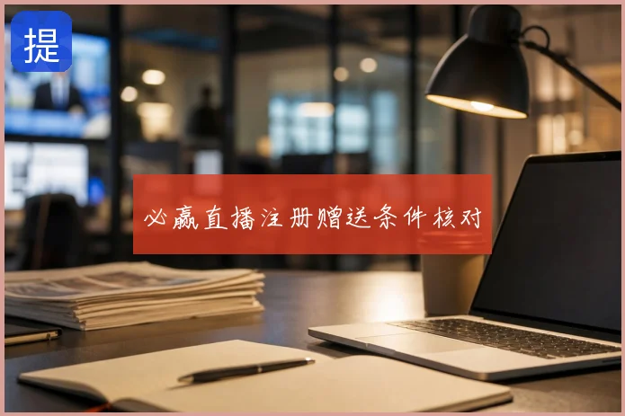 必赢直播注册赠送条件核对