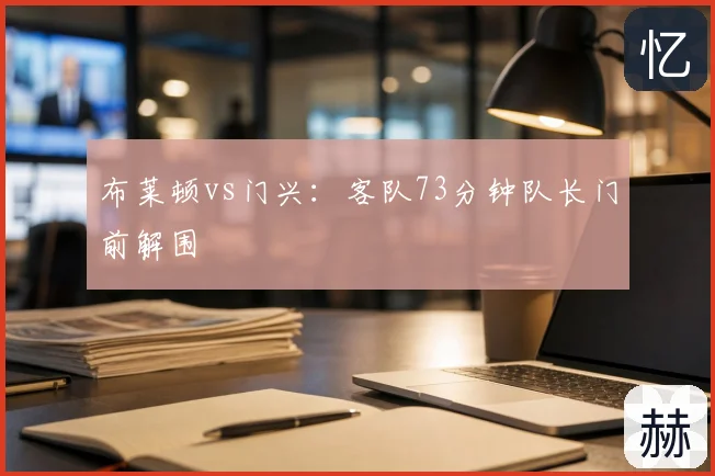 布莱顿vs门兴：客队73分钟队长门前解围