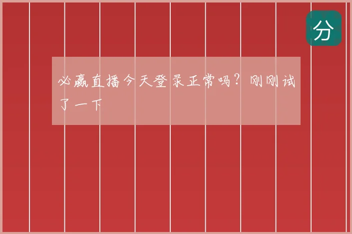 必赢直播今天登录正常吗？刚刚试了一下
