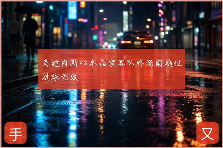 乌迪内斯vs水晶宫客队终场前越位进球无效