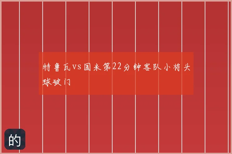 特鲁瓦vs国米第22分钟客队小将头球破门